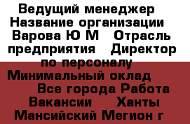 Ведущий менеджер › Название организации ­ Варова Ю.М › Отрасль предприятия ­ Директор по персоналу › Минимальный оклад ­ 39 000 - Все города Работа » Вакансии   . Ханты-Мансийский,Мегион г.